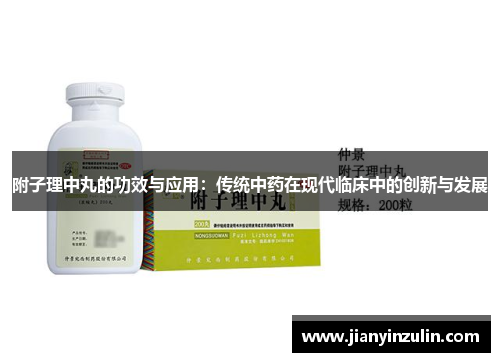 附子理中丸的功效与应用:传统中药在现代临床中的创新与发展 附子理中丸的功效与应用:传统中药在现代临床中的创新与发展