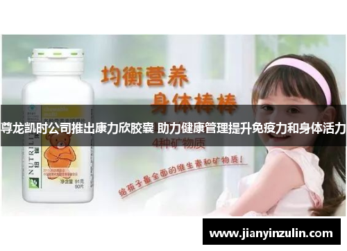 尊龙凯时公司推出康力欣胶囊 助力健康管理提升免疫力和身体活力 尊龙凯时公司推出康力欣胶囊 助力健康管理提升免疫力和身体活力