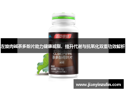 左旋肉碱茶多酚片助力健康减脂,提升代谢与抗氧化双重功效解析 左旋肉碱茶多酚片助力健康减脂,提升代谢与抗氧化双重功效解析