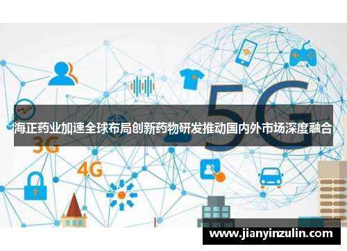 海正药业加速全球布局创新药物研发推动国内外市场深度融合
