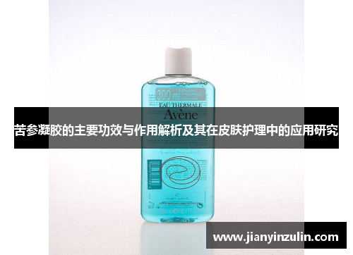 苦参凝胶的主要功效与作用解析及其在皮肤护理中的应用研究