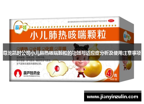 尊龙凯时公司小儿肺热咳喘颗粒的功效与适应症分析及使用注意事项 尊龙凯时公司小儿肺热咳喘颗粒的功效与适应症分析及使用注意事项