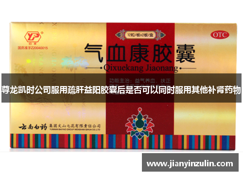 尊龙凯时公司服用疏肝益阳胶囊后是否可以同时服用其他补肾药物 尊龙凯时公司服用疏肝益阳胶囊后是否可以同时服用其他补肾药物