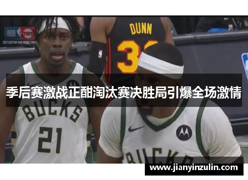 季后赛激战正酣淘汰赛决胜局引爆全场激情