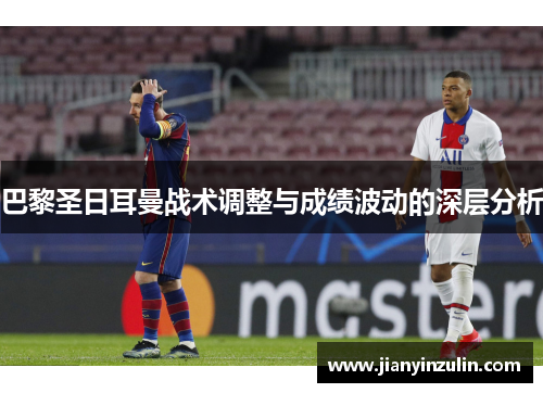 巴黎圣日耳曼战术调整与成绩波动的深层分析