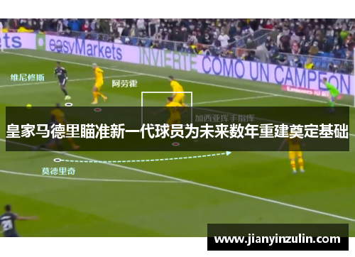 皇家马德里瞄准新一代球员为未来数年重建奠定基础